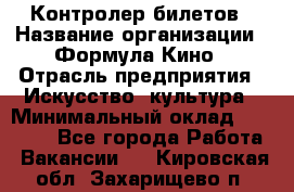 Контролер билетов › Название организации ­ Формула Кино › Отрасль предприятия ­ Искусство, культура › Минимальный оклад ­ 13 000 - Все города Работа » Вакансии   . Кировская обл.,Захарищево п.